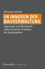 Title: Im Inneren der Bauverwaltung: Eigenlogik und Wirkmacht administrativer Praktiken bei Bauprojekten, Author: Michaela Schmidt