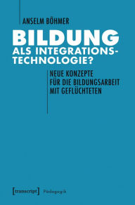 Title: Bildung als Integrationstechnologie?: Neue Konzepte für die Bildungsarbeit mit Geflüchteten, Author: Anselm Böhmer