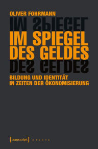 Title: Im Spiegel des Geldes: Bildung und Identität in Zeiten der Ökonomisierung, Author: Oliver Fohrmann