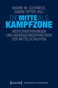 Title: Die Mitte als Kampfzone: Wertorientierungen und Abgrenzungspraktiken der Mittelschichten, Author: Nadine M. Schöneck