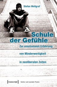 Title: Schule der Gefühle: Zur emotionalen Erfahrung von Minderwertigkeit in neoliberalen Zeiten, Author: Stefan Wellgraf