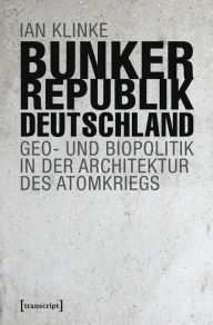 Title: Bunkerrepublik Deutschland: Geo- und Biopolitik in der Architektur des Atomkriegs, Author: Ian Klinke