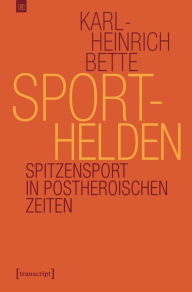 Title: Sporthelden: Spitzensport in postheroischen Zeiten, Author: Karl-Heinrich Bette
