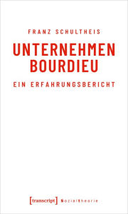 Title: Unternehmen Bourdieu: Ein Erfahrungsbericht, Author: Franz Schultheis