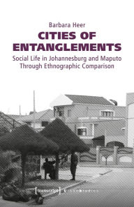 Title: Cities of Entanglements: Social Life in Johannesburg and Maputo Through Ethnographic Comparison, Author: Barbara Heer