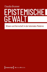 Title: Epistemische Gewalt: Wissen und Herrschaft in der kolonialen Moderne, Author: Claudia Brunner