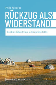 Title: Rückzug als Widerstand: Dissidente Lebensformen in der globalen Politik, Author: Philip Wallmeier