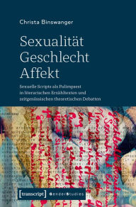 Title: Sexualität - Geschlecht - Affekt: Sexuelle Scripts als Palimpsest in literarischen Erzähltexten und zeitgenössischen theoretischen Debatten, Author: Christa Binswanger
