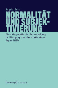 Title: Normalität und Subjektivierung: Eine biographische Untersuchung im Übergang aus der stationären Jugendhilfe, Author: Angela Rein