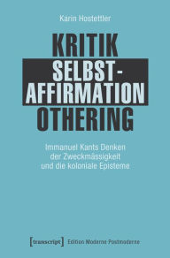 Title: Kritik - Selbstaffirmation - Othering: Immanuel Kants Denken der Zweckmässigkeit und die koloniale Episteme, Author: Karin Hostettler