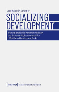 Title: Socializing Development: Transnational Social Movement Advocacy and the Human Rights Accountability of Multilateral Development Banks, Author: Leon Valentin Schettler
