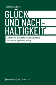Title: Glück und Nachhaltigkeit: Subjektives Wohlbefinden als Leitmotiv für nachhaltige Entwicklung, Author: Jochen Dallmer