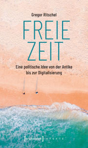 Title: Freie Zeit: Eine politische Idee von der Antike bis zur Digitalisierung, Author: Gregor Ritschel