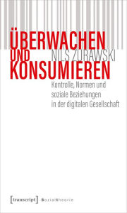 Title: Überwachen und konsumieren: Kontrolle, Normen und soziale Beziehungen in der digitalen Gesellschaft, Author: Nils Zurawski