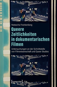 Title: Queere Zeitlichkeiten in dokumentarischen Filmen: Untersuchungen an der Schnittstelle von Filmwissenschaft und Queer Studies, Author: Natascha Frankenberg