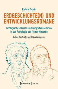 Title: Erdgeschichte(n) und Entwicklungsromane: Geologisches Wissen und Subjektkonstitution in der Poetologie der frühen Moderne. Goethes Wanderjahre und Stifters Nachsommer, Author: Kathrin Schär