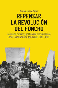 Title: Repensar la Revolución del Poncho: Activismo católico y políticas de representación en el espacio andino del Ecuador (1955-1988), Author: Andrea Heidy Müller
