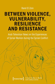 Title: Between Violence, Vulnerability, Resilience and Resistance: Arab Television News on the Experiences of Syrian Women during the Syrian Conflict, Author: Rand El Zein