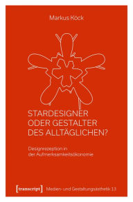 Title: Stardesigner oder Gestalter des Alltäglichen?: Designrezeption in der Aufmerksamkeitsökonomie, Author: Markus Köck