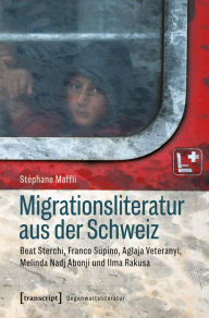 Title: Migrationsliteratur aus der Schweiz: Beat Sterchi, Franco Supino, Aglaja Veteranyi, Melinda Nadj Abonji und Ilma Rakusa, Author: Stéphane Maffli