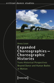 Title: Expanded Choreographies - Choreographic Histories: Trans-Historical Perspectives Beyond Dance and Human Bodies in Motion, Author: Anna Leon