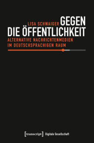 Title: Gegen die Öffentlichkeit: Alternative Nachrichtenmedien im deutschsprachigen Raum, Author: Lisa Schwaiger