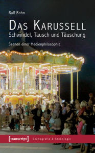 Title: Das Karussell - Schwindel, Tausch und Täuschung: Szenen einer Medienphilosophie, Author: Ralf Bohn