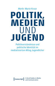 Title: Politik, Medien und Jugend: Politikverständnisse und politische Identität im mediatisierten Alltag Jugendlicher, Author: Merle-Marie Kruse