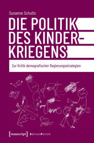 Title: Die Politik des Kinderkriegens: Zur Kritik demografischer Regierungsstrategien, Author: Susanne Schultz