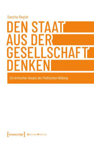 Title: Den Staat aus der Gesellschaft denken: Ein kritischer Ansatz der Politischen Bildung, Author: Sascha Regier