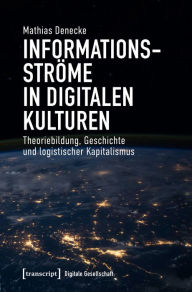 Title: Informationsströme in digitalen Kulturen: Theoriebildung, Geschichte und logistischer Kapitalismus, Author: Mathias Denecke