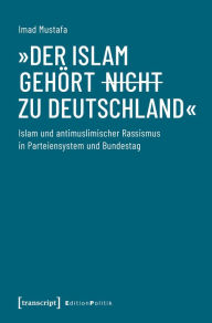 Title: »Der Islam gehört (nicht) zu Deutschland«: Islam und antimuslimischer Rassismus in Parteiensystem und Bundestag, Author: Imad Mustafa