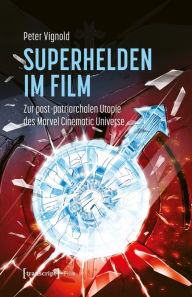 Title: Superhelden im Film: Zur post-patriarchalen Utopie des Marvel Cinematic Universe, Author: Peter Vignold
