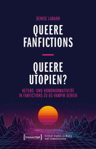 Title: Queere Fanfictions - Queere Utopien?: Hetero- und Homonormativität in Fanfictions zu US-Vampir-Serien, Author: Denise Labahn