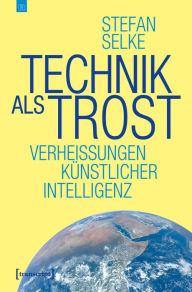 Title: Technik als Trost: Verheißungen Künstlicher Intelligenz, Author: Stefan Selke