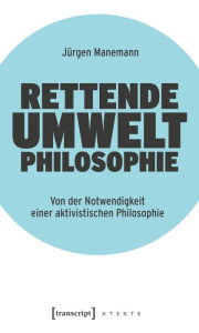 Title: Rettende Umweltphilosophie: Von der Notwendigkeit einer aktivistischen Philosophie, Author: Jürgen Manemann