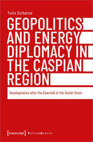 Title: Geopolitics and Energy Diplomacy in the Caspian Region: Developments after the Downfall of the Soviet Union, Author: Yunis Gurbanov