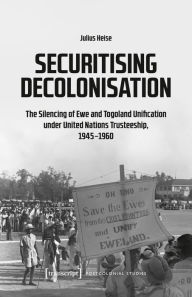 Title: Securitising Decolonisation: The Silencing of Ewe and Togoland Unification under United Nations Trusteeship, 1945-1960, Author: Julius Heise
