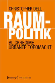 Title: Raumpolitik: Blickregime urbaner Topomacht, Author: Christopher Dell