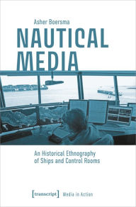 Title: Nautical Media: An Historical Ethnography of Ships and Control Rooms, Author: Asher Boersma