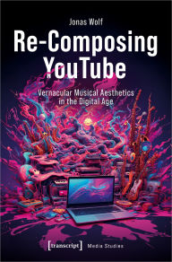 Title: Re-Composing YouTube: Vernacular Musical Aesthetics in the Digital Age, Author: Jonas Wolf