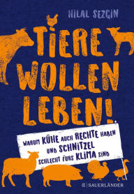 Title: Tiere wollen leben!: Warum auch Kühe Rechte haben und Schnitzel schlecht fürs Klima sind, Author: Hilal Sezgin