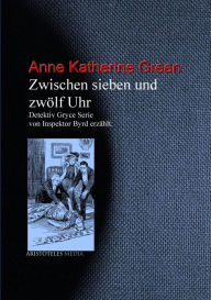 Title: Zwischen sieben und zwölf Uhr: Detektiv Gryce Serie von Inspektor Byrd erzählt, Author: Anne Katherine Green