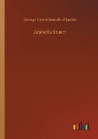 Title: Arabella Stuart, Author: George Payne Rainsford James