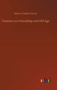 Title: Treatises on Friendship and Old Age, Author: Marcus Tullius Cicero