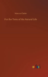 Title: For the Term of His Natural Life, Author: Marcus Clarke