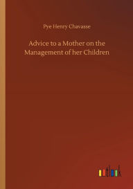Title: Advice to a Mother on the Management of her Children, Author: Pye Henry Chavasse