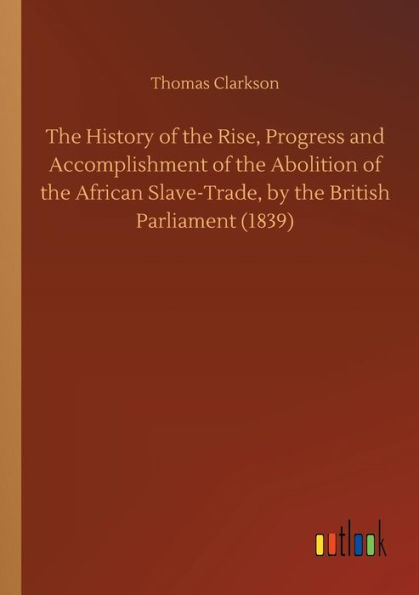 the History of Rise, Progress and Accomplishment Abolition African Slave-Trade, by British Parliament (1839)