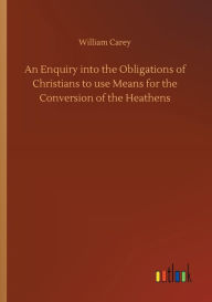 Title: An Enquiry into the Obligations of Christians to use Means for the Conversion of the Heathens, Author: William Carey