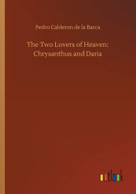 Title: The Two Lovers of Heaven: Chrysanthus and Daria, Author: Pedro Calderon de la Barca